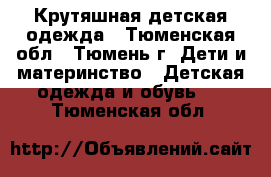 Крутяшная детская одежда - Тюменская обл., Тюмень г. Дети и материнство » Детская одежда и обувь   . Тюменская обл.